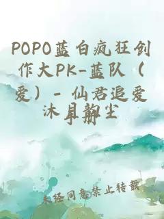 POPO蓝白疯狂创作大PK_蓝队（爱）- 仙君追爱手册